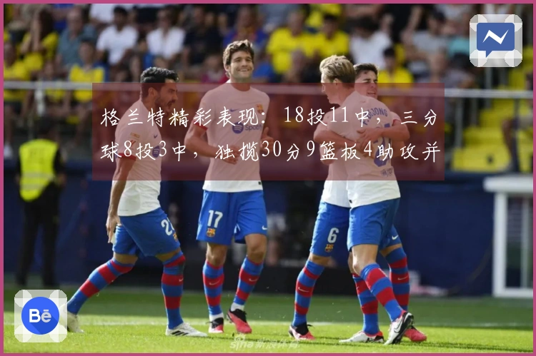 格兰特精彩表现：18投11中，三分球8投3中，独揽30分9篮板4助攻并抢下4个前场板
