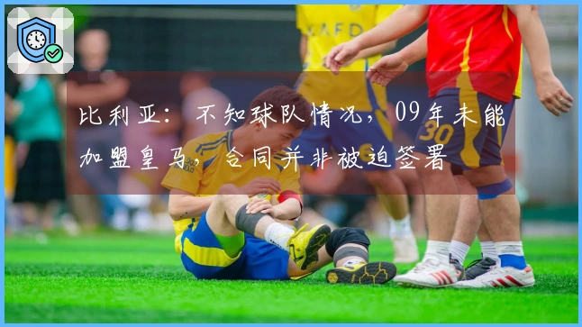 比利亚：不知球队情况，09年未能加盟皇马，合同并非被迫签署