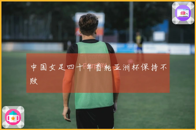 中国女足四十年首轮亚洲杯保持不败