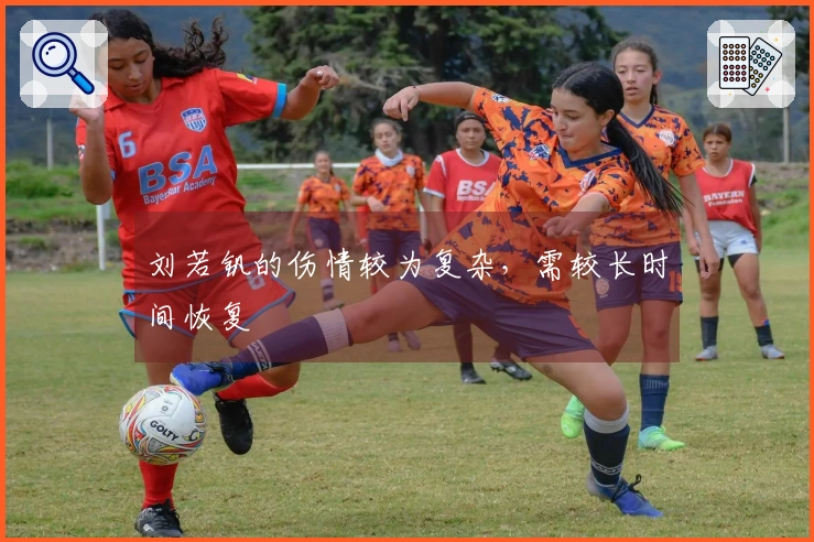 刘若钒的伤情较为复杂，需较长时间恢复