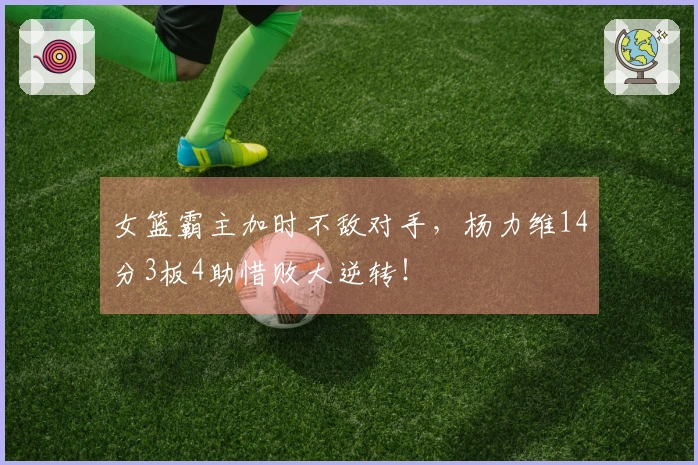 女篮霸主加时不敌对手，杨力维14分3板4助惜败大逆转！