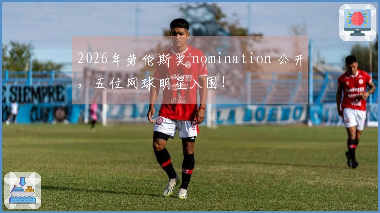 2026年劳伦斯奖 nomination 公开，五位网球明星入围！