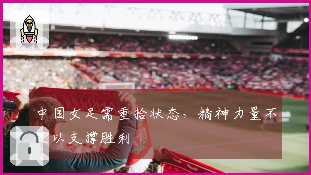 中国女足需重拾状态，精神力量不足以支撑胜利