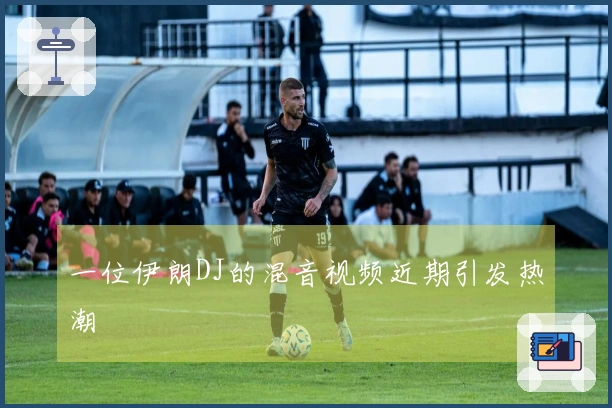一位伊朗DJ的混音视频近期引发热潮
