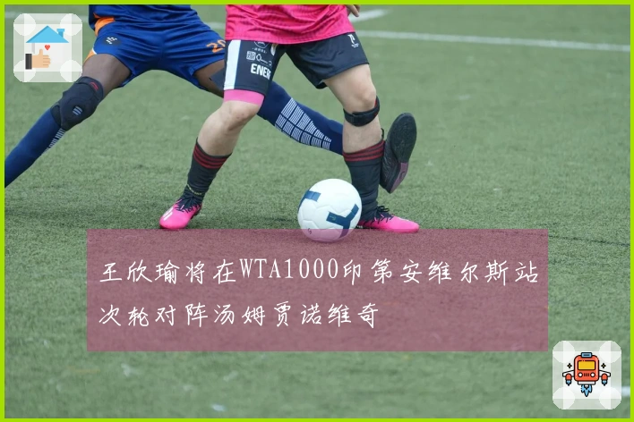 王欣瑜将在WTA1000印第安维尔斯站次轮对阵汤姆贾诺维奇