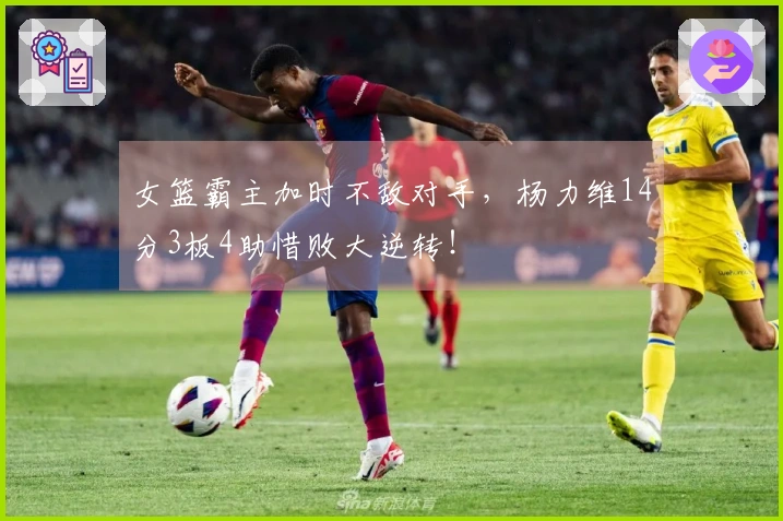 女篮霸主加时不敌对手，杨力维14分3板4助惜败大逆转！