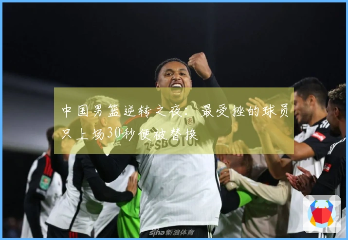 中国男篮逆转之夜：最受挫的球员只上场30秒便被替换