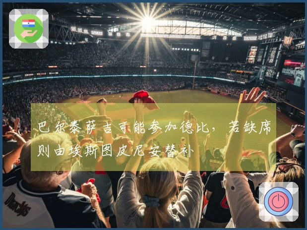 巴尔泰萨吉可能参加德比，若缺席则由埃斯图皮尼安替补