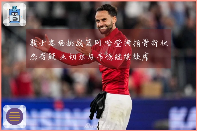 骑士客场挑战篮网 哈登拇指骨折状态存疑 米切尔与韦德继续缺席