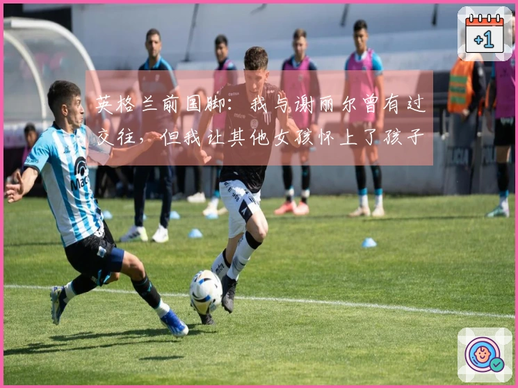 英格兰前国脚：我与谢丽尔曾有过交往，但我让其他女孩怀上了孩子