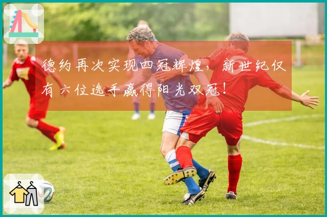 德约再次实现四冠辉煌，新世纪仅有六位选手赢得阳光双冠！