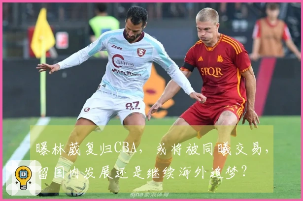 曝林葳复归CBA，或将被同曦交易，留国内发展还是继续海外追梦？
