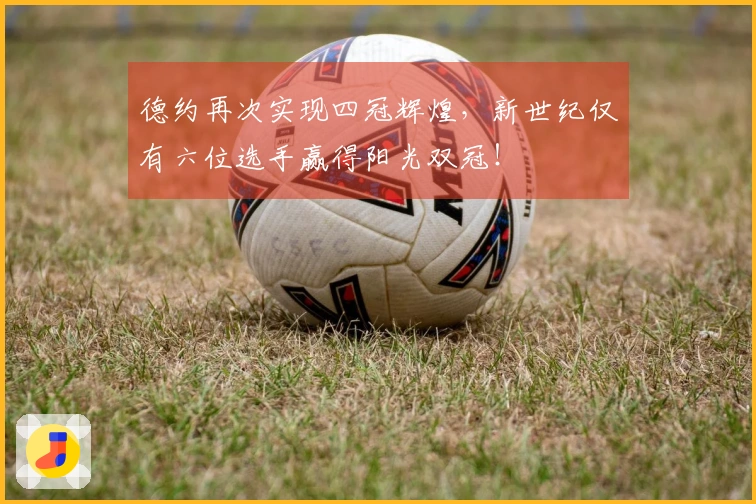 德约再次实现四冠辉煌，新世纪仅有六位选手赢得阳光双冠！