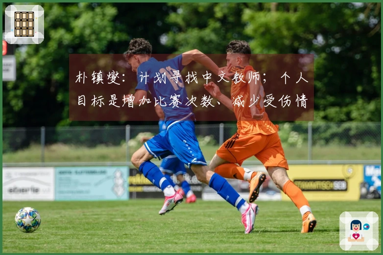 朴镇燮：计划寻找中文教师；个人目标是增加比赛次数、减少受伤情况。